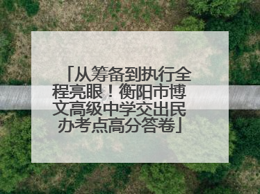从筹备到执行全程亮眼！衡阳市博文高级中学交出民办考点高分答卷