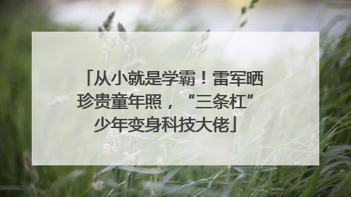 从小就是学霸！雷军晒珍贵童年照，“三条杠”少年变身科技大佬
