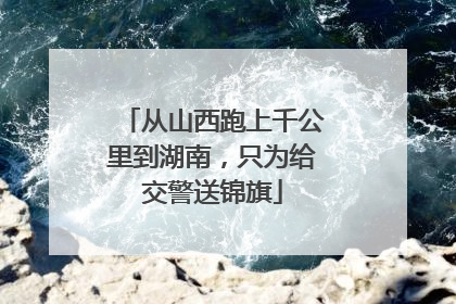 从山西跑上千公里到湖南，只为给交警送锦旗