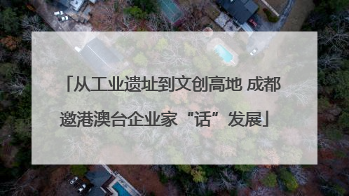 从工业遗址到文创高地 成都邀港澳台企业家“话”发展