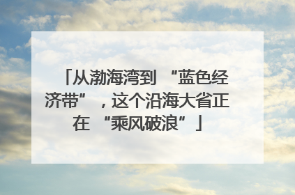 从渤海湾到 “蓝色经济带”，这个沿海大省正在 “乘风破浪”