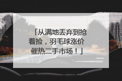 从满地丢弃到抢着捡，羽毛球涨价催热二手市场！