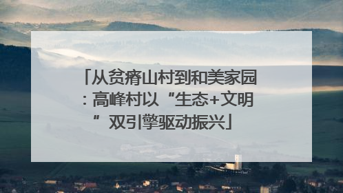 从贫瘠山村到和美家园：高峰村以“生态+文明”双引擎驱动振兴