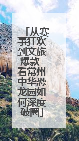从赛事狂欢到文旅爆款 看常州中华恐龙园如何深度破圈
