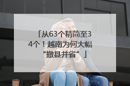 从63个精简至34个！越南为何大幅“撤县并省”
