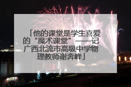 他的课堂是学生喜爱的“魔术课堂”——记广西北流市高级中学物理教师谢奔峰