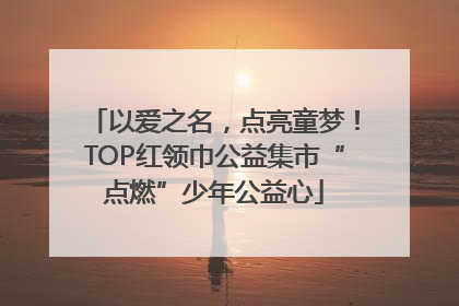以爱之名，点亮童梦！TOP红领巾公益集市“点燃”少年公益心