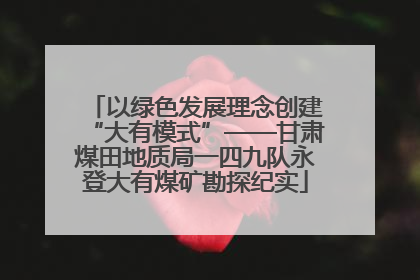 以绿色发展理念创建“大有模式”——甘肃煤田地质局一四九队永登大有煤矿勘探纪实