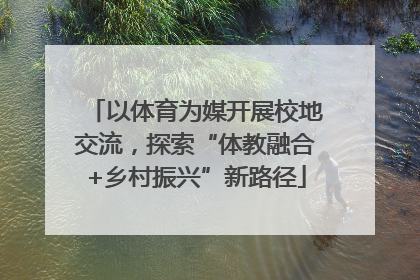 以体育为媒开展校地交流，探索“体教融合+乡村振兴”新路径