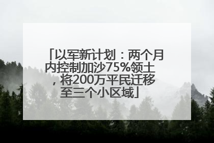 以军新计划：两个月内控制加沙75%领土，将200万平民迁移至三个小区域