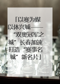 以赛为媒 以体兴城——“双奥冠军之城”长春加速打造“赛事名城”新名片