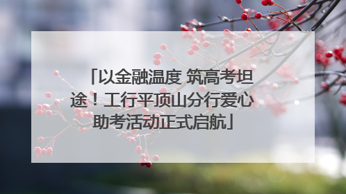 以金融温度 筑高考坦途！工行平顶山分行爱心助考活动正式启航
