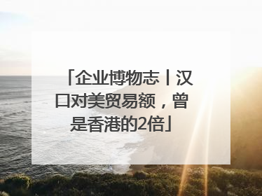 企业博物志丨汉口对美贸易额，曾是香港的2倍