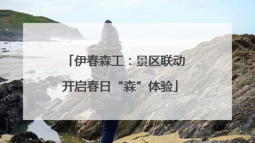 伊春森工：景区联动开启春日“森”体验