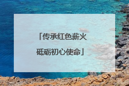 传承红色薪火 砥砺初心使命