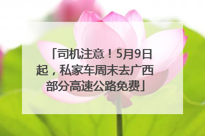 司机注意！5月9日起，私家车周末去广西部分高速公路免费