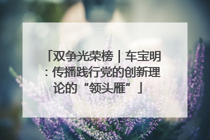 双争光荣榜｜车宝明：传播践行党的创新理论的“领头雁”