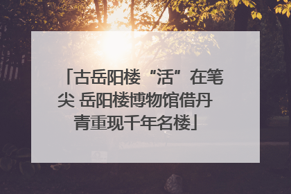 古岳阳楼“活”在笔尖 岳阳楼博物馆借丹青重现千年名楼