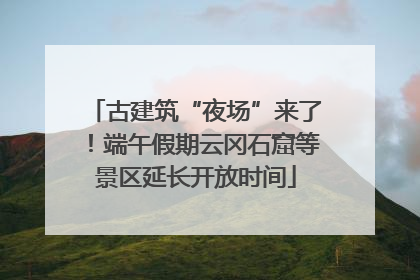 古建筑“夜场”来了！端午假期云冈石窟等景区延长开放时间