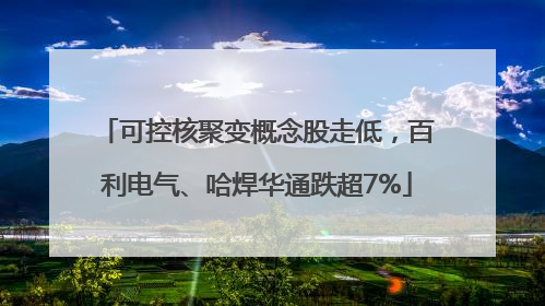 可控核聚变概念股走低，百利电气、哈焊华通跌超7%