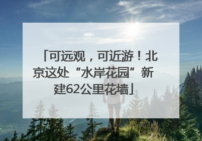 可远观，可近游！北京这处“水岸花园”新建62公里花墙