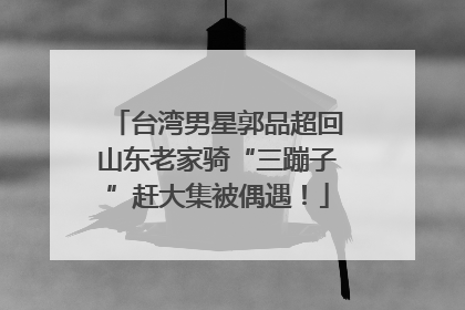 台湾男星郭品超回山东老家骑“三蹦子”赶大集被偶遇！