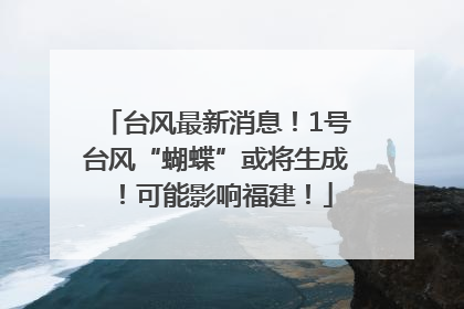 台风最新消息！1号台风“蝴蝶”或将生成！可能影响福建！