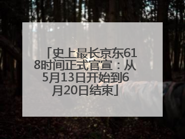 史上最长京东618时间正式官宣：从5月13日开始到6月20日结束