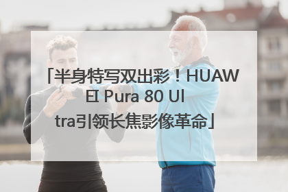 半身特写双出彩！HUAWEI Pura 80 Ultra引领长焦影像革命