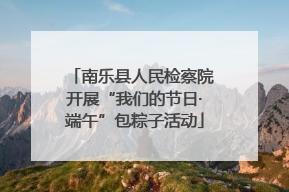 南乐县人民检察院开展“我们的节日·端午”包粽子活动