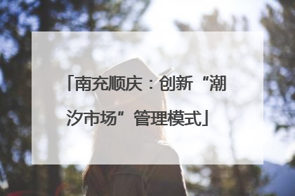 南充顺庆：创新“潮汐市场”管理模式