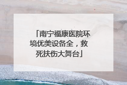 南宁福康医院环境优美设备全，救死扶伤大舞台
