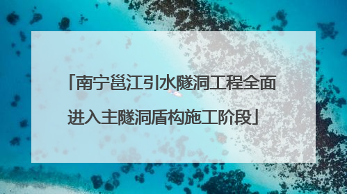 南宁邕江引水隧洞工程全面进入主隧洞盾构施工阶段