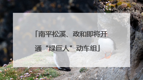 南平松溪、政和即将开通“绿巨人”动车组
