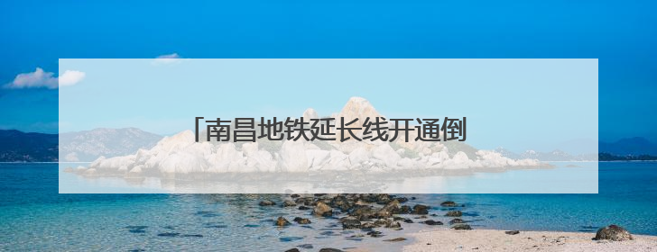 南昌地铁延长线开通倒计时！新亮点提前看