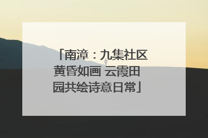 南漳：九集社区黄昏如画 云霞田园共绘诗意日常