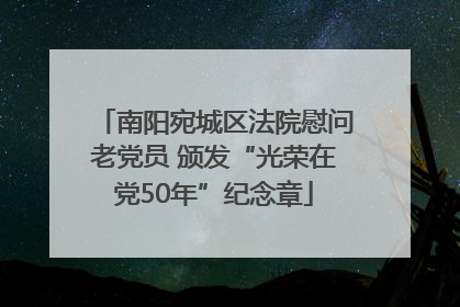 南阳宛城区法院慰问老党员 颁发“光荣在党50年”纪念章