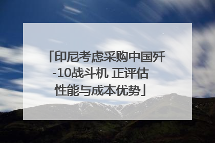 印尼考虑采购中国歼-10战斗机 正评估性能与成本优势