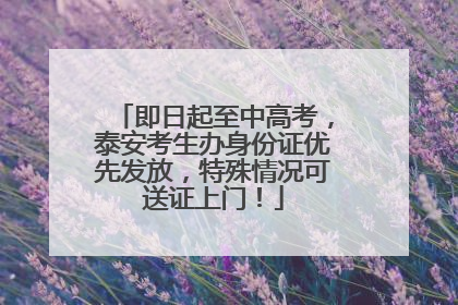 即日起至中高考，泰安考生办身份证优先发放，特殊情况可送证上门！