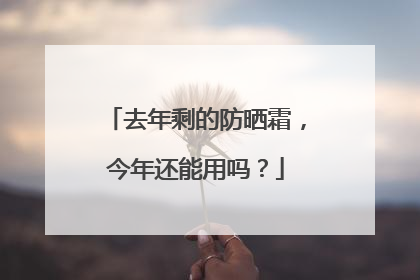 去年剩的防晒霜，今年还能用吗？