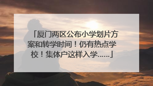 厦门两区公布小学划片方案和转学时间！仍有热点学校！集体户这样入学……