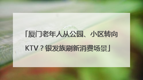 厦门老年人从公园、小区转向KTV？银发族刷新消费场景