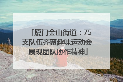 厦门金山街道：75支队伍齐聚趣味运动会 展现团队协作精神