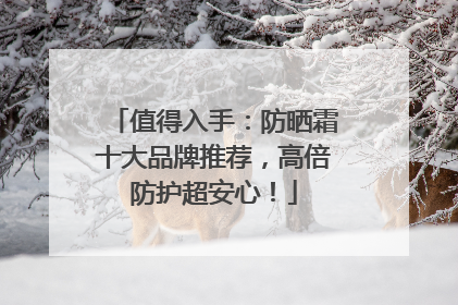值得入手：防晒霜十大品牌推荐，高倍防护超安心！