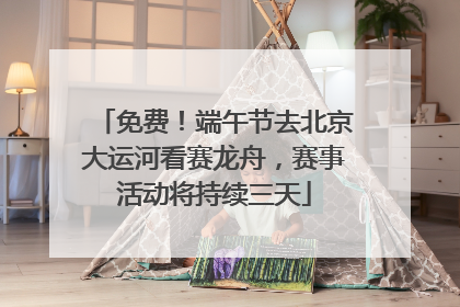 免费！端午节去北京大运河看赛龙舟，赛事活动将持续三天