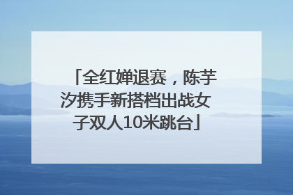 全红婵退赛，陈芋汐携手新搭档出战女子双人10米跳台
