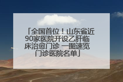全国首位！山东省近90家医院开设乙肝临床治愈门诊 一图速览门诊医院名单
