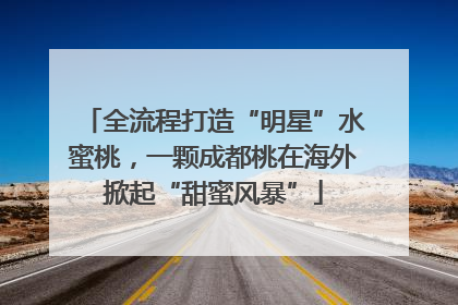 全流程打造“明星”水蜜桃，一颗成都桃在海外掀起“甜蜜风暴”