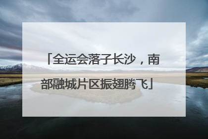全运会落子长沙，南部融城片区振翅腾飞