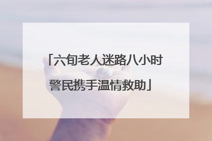 六旬老人迷路八小时 警民携手温情救助